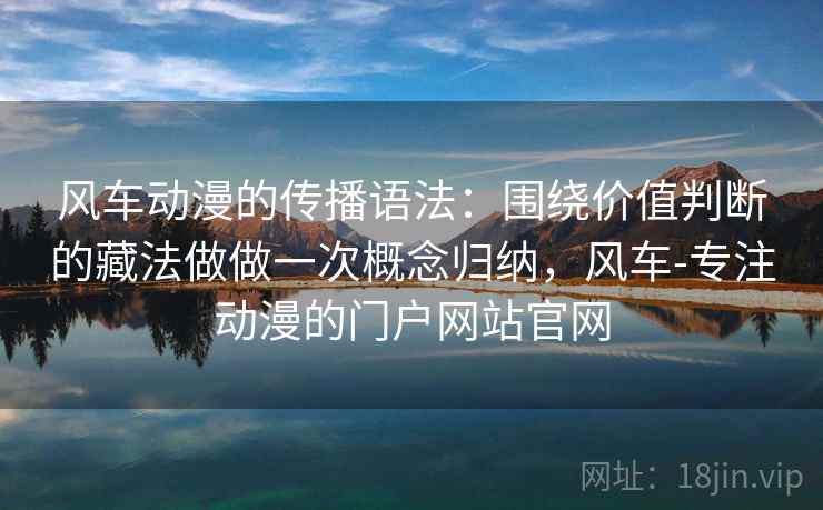 风车动漫的传播语法：围绕价值判断的藏法做做一次概念归纳，风车-专注动漫的门户网站官网
