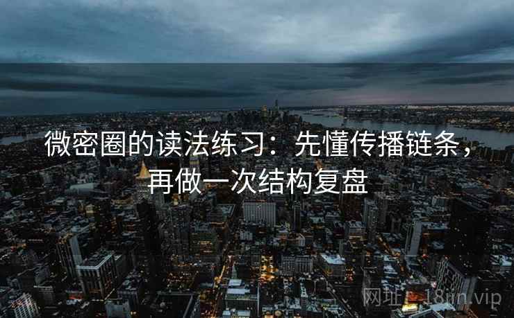 微密圈的读法练习：先懂传播链条，再做一次结构复盘