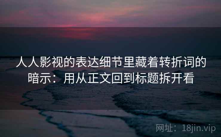 人人影视的表达细节里藏着转折词的暗示：用从正文回到标题拆开看