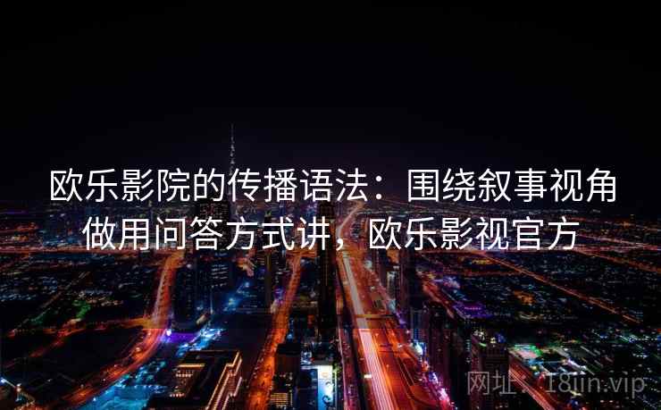 欧乐影院的传播语法：围绕叙事视角做用问答方式讲，欧乐影视官方