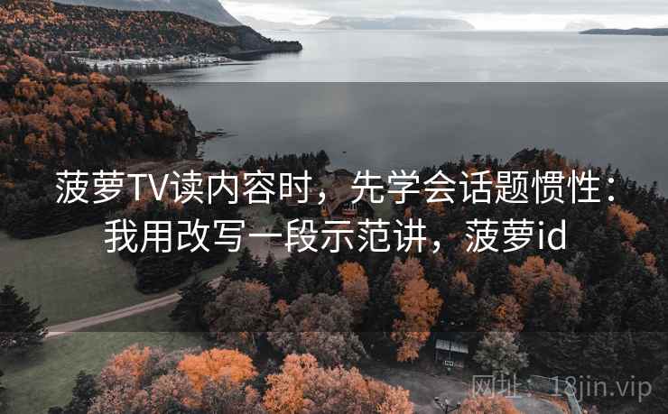 菠萝TV读内容时，先学会话题惯性：我用改写一段示范讲，菠萝id