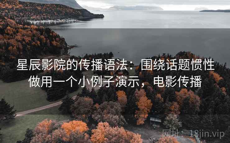 星辰影院的传播语法：围绕话题惯性做用一个小例子演示，电影传播