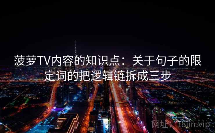菠萝TV内容的知识点：关于句子的限定词的把逻辑链拆成三步