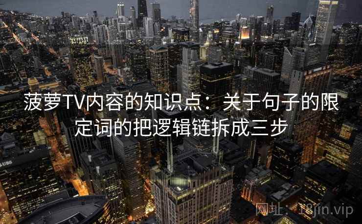 菠萝TV内容的知识点：关于句子的限定词的把逻辑链拆成三步