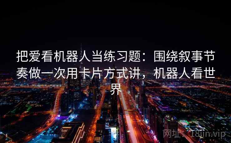 把爱看机器人当练习题：围绕叙事节奏做一次用卡片方式讲，机器人看世界