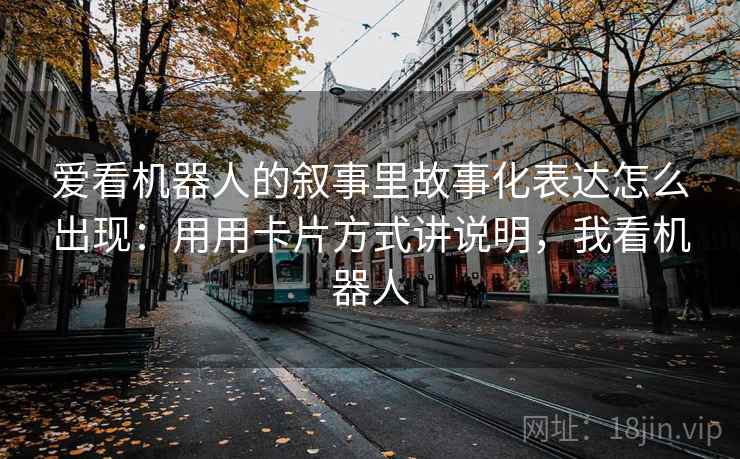 爱看机器人的叙事里故事化表达怎么出现:用用卡片方式讲说明,我看机器人 爱看机器人的叙事里故事化表达怎么出现:用用卡片方式讲说明,我看机器人