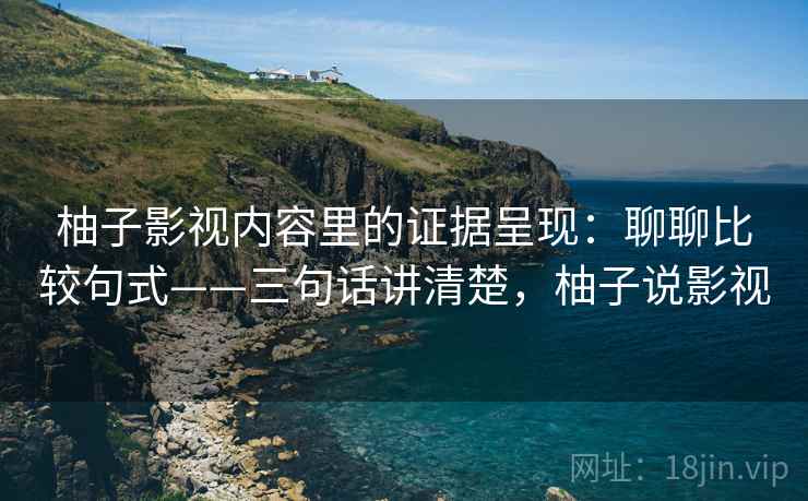 柚子影视内容里的证据呈现：聊聊比较句式——三句话讲清楚，柚子说影视