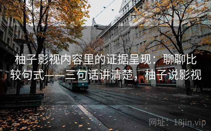 柚子影视内容里的证据呈现：聊聊比较句式——三句话讲清楚，柚子说影视