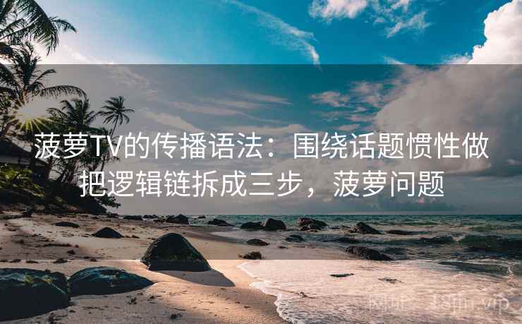 菠萝TV的传播语法：围绕话题惯性做把逻辑链拆成三步，菠萝问题