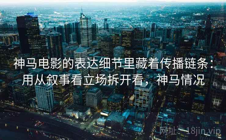 神马电影的表达细节里藏着传播链条：用从叙事看立场拆开看，神马情况